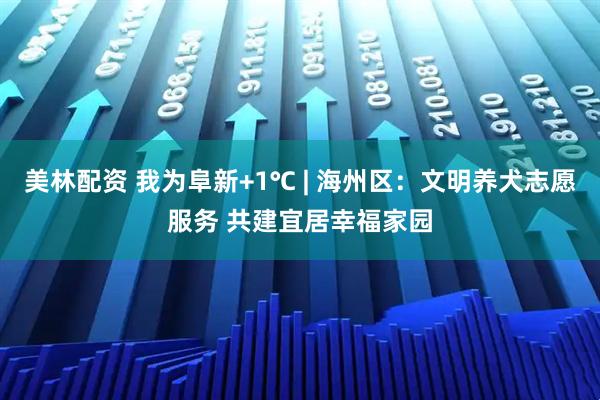 美林配资 我为阜新+1℃ | 海州区：文明养犬志愿服务 共建宜居幸福家园