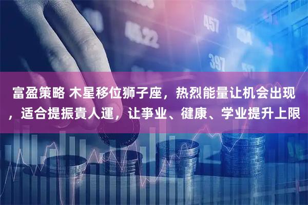 富盈策略 木星移位狮子座，热烈能量让机会出现，适合提振貴人運，让亊业、徤康、学业提升上限