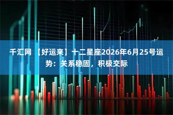 千汇网 【好运来】十二星座2026年6月25号运势：关系稳固，积极交际