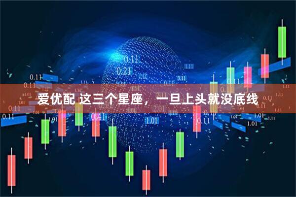 爱优配 这三个星座，一旦上头就没底线